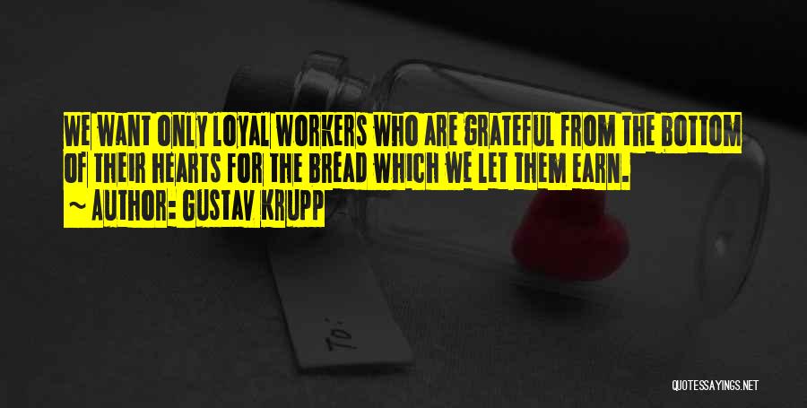 Gustav Krupp Quotes: We Want Only Loyal Workers Who Are Grateful From The Bottom Of Their Hearts For The Bread Which We Let