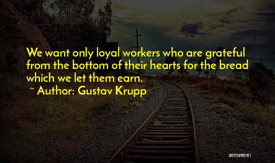 Gustav Krupp Quotes: We Want Only Loyal Workers Who Are Grateful From The Bottom Of Their Hearts For The Bread Which We Let