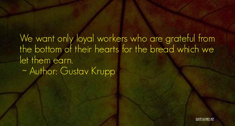 Gustav Krupp Quotes: We Want Only Loyal Workers Who Are Grateful From The Bottom Of Their Hearts For The Bread Which We Let