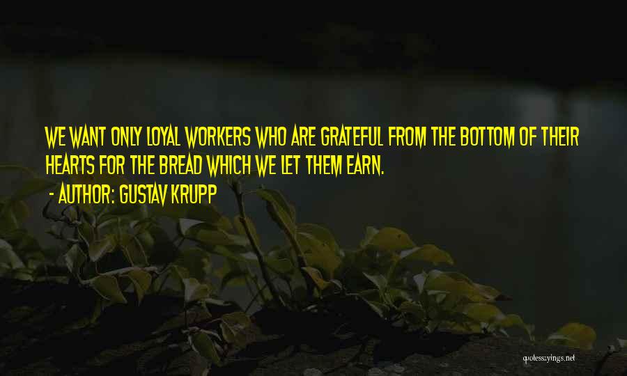 Gustav Krupp Quotes: We Want Only Loyal Workers Who Are Grateful From The Bottom Of Their Hearts For The Bread Which We Let