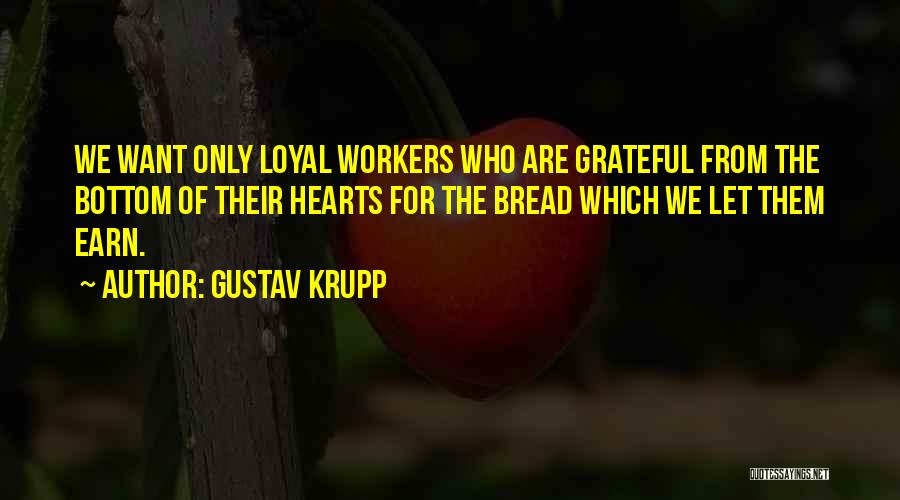 Gustav Krupp Quotes: We Want Only Loyal Workers Who Are Grateful From The Bottom Of Their Hearts For The Bread Which We Let