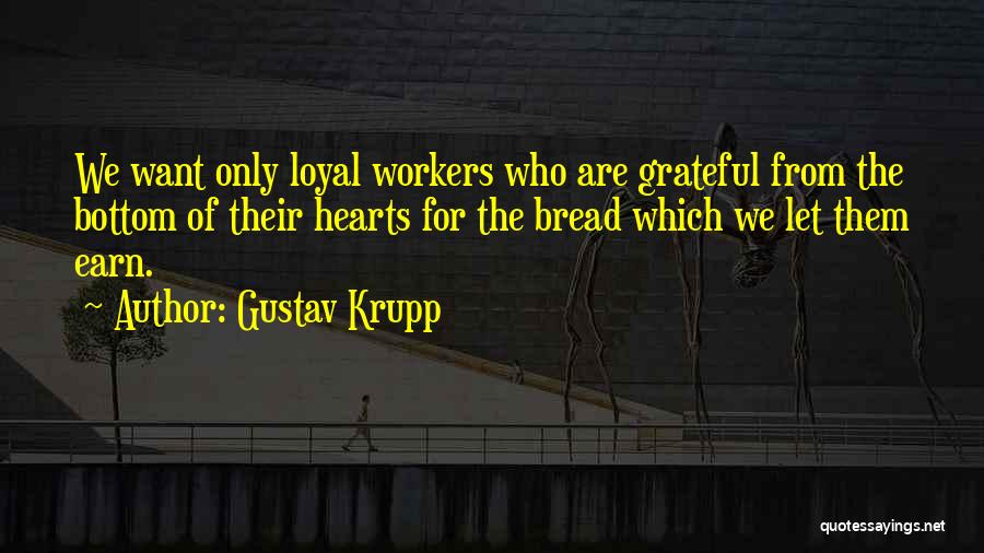 Gustav Krupp Quotes: We Want Only Loyal Workers Who Are Grateful From The Bottom Of Their Hearts For The Bread Which We Let