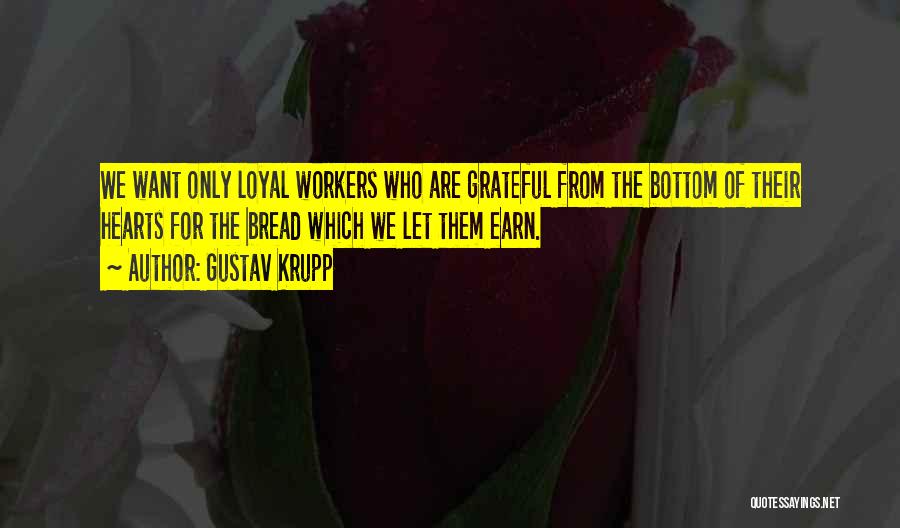 Gustav Krupp Quotes: We Want Only Loyal Workers Who Are Grateful From The Bottom Of Their Hearts For The Bread Which We Let