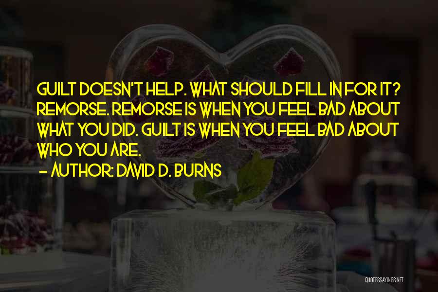 David D. Burns Quotes: Guilt Doesn't Help. What Should Fill In For It? Remorse. Remorse Is When You Feel Bad About What You Did.