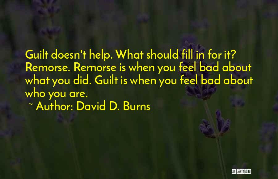 David D. Burns Quotes: Guilt Doesn't Help. What Should Fill In For It? Remorse. Remorse Is When You Feel Bad About What You Did.