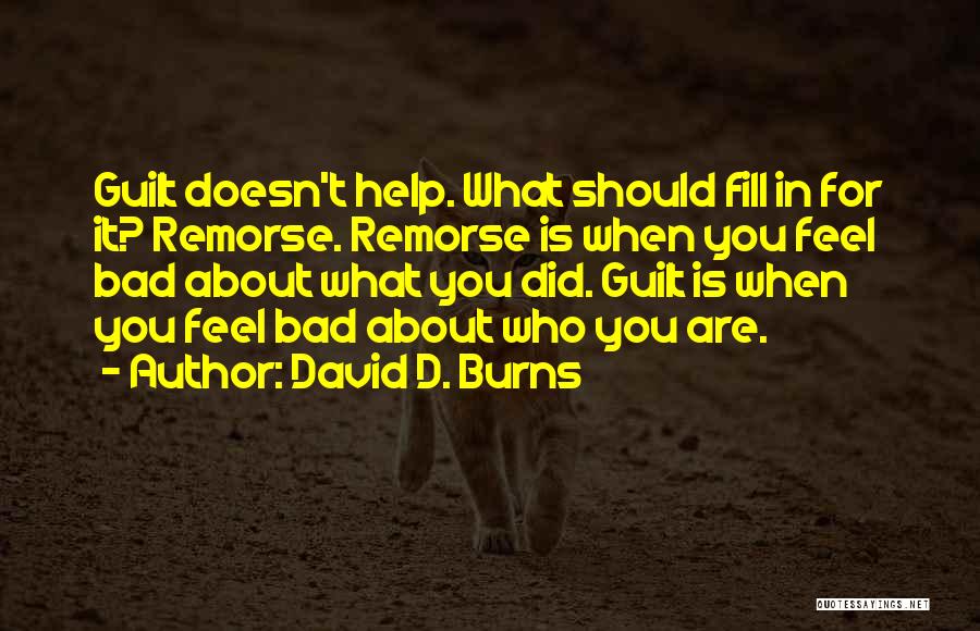 David D. Burns Quotes: Guilt Doesn't Help. What Should Fill In For It? Remorse. Remorse Is When You Feel Bad About What You Did.