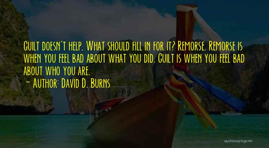 David D. Burns Quotes: Guilt Doesn't Help. What Should Fill In For It? Remorse. Remorse Is When You Feel Bad About What You Did.