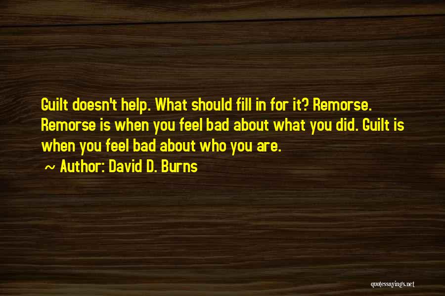 David D. Burns Quotes: Guilt Doesn't Help. What Should Fill In For It? Remorse. Remorse Is When You Feel Bad About What You Did.