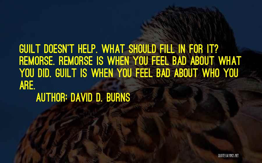 David D. Burns Quotes: Guilt Doesn't Help. What Should Fill In For It? Remorse. Remorse Is When You Feel Bad About What You Did.