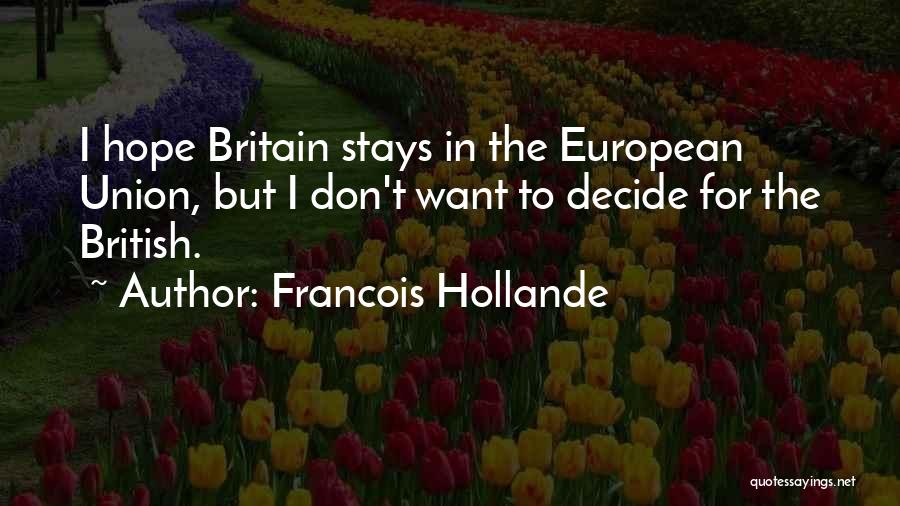 Francois Hollande Quotes: I Hope Britain Stays In The European Union, But I Don't Want To Decide For The British.