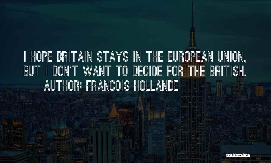 Francois Hollande Quotes: I Hope Britain Stays In The European Union, But I Don't Want To Decide For The British.