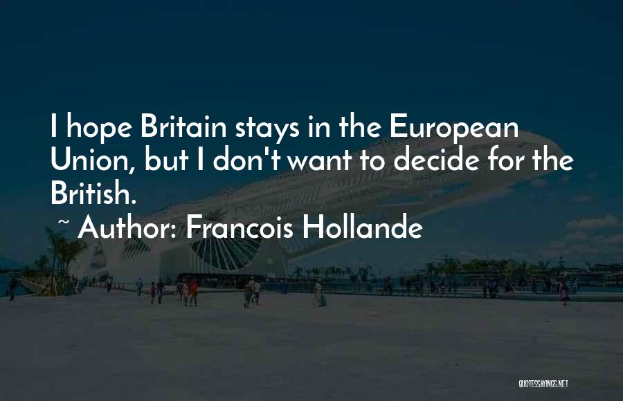 Francois Hollande Quotes: I Hope Britain Stays In The European Union, But I Don't Want To Decide For The British.