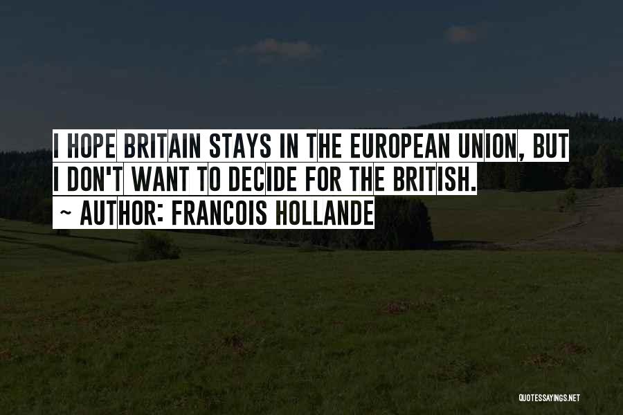 Francois Hollande Quotes: I Hope Britain Stays In The European Union, But I Don't Want To Decide For The British.