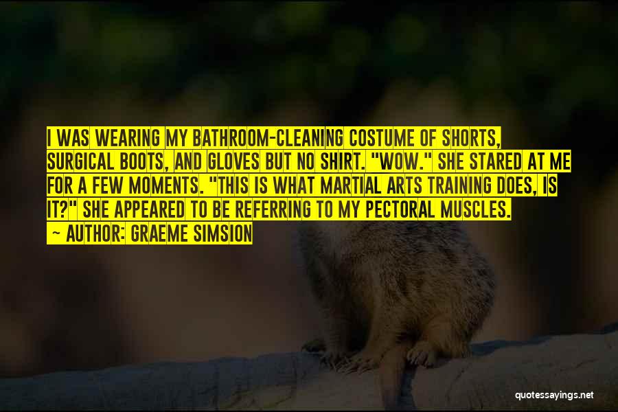 Graeme Simsion Quotes: I Was Wearing My Bathroom-cleaning Costume Of Shorts, Surgical Boots, And Gloves But No Shirt. Wow. She Stared At Me