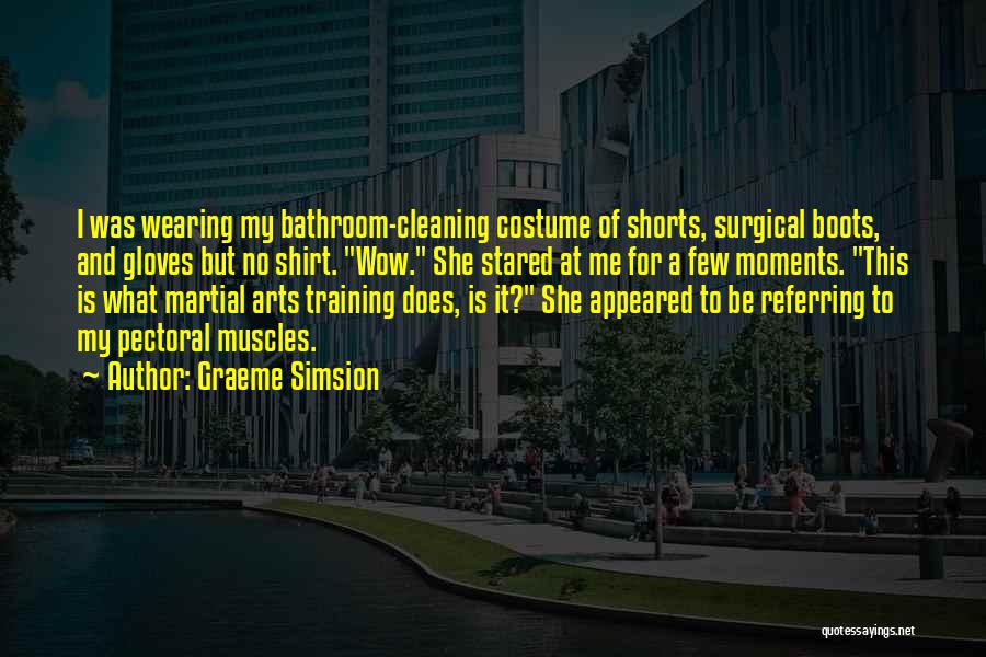 Graeme Simsion Quotes: I Was Wearing My Bathroom-cleaning Costume Of Shorts, Surgical Boots, And Gloves But No Shirt. Wow. She Stared At Me
