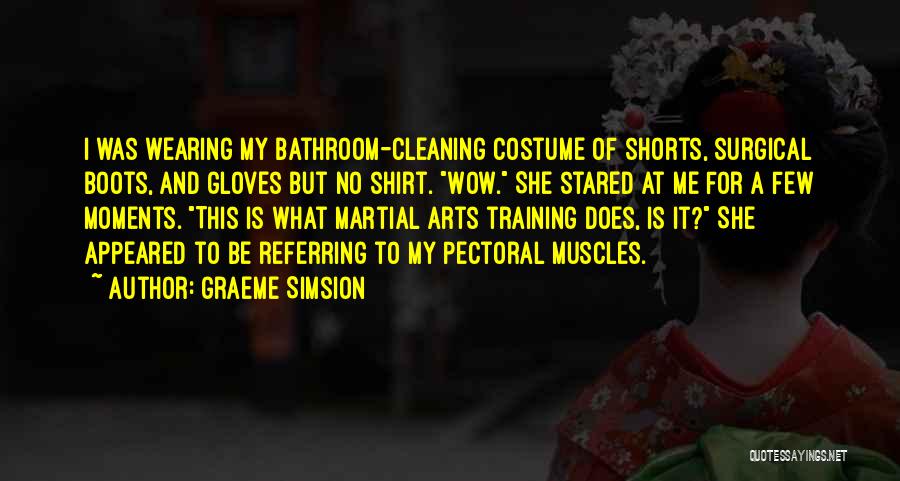 Graeme Simsion Quotes: I Was Wearing My Bathroom-cleaning Costume Of Shorts, Surgical Boots, And Gloves But No Shirt. Wow. She Stared At Me