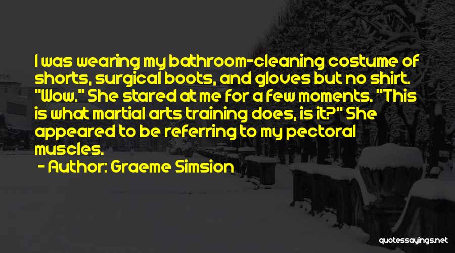 Graeme Simsion Quotes: I Was Wearing My Bathroom-cleaning Costume Of Shorts, Surgical Boots, And Gloves But No Shirt. Wow. She Stared At Me