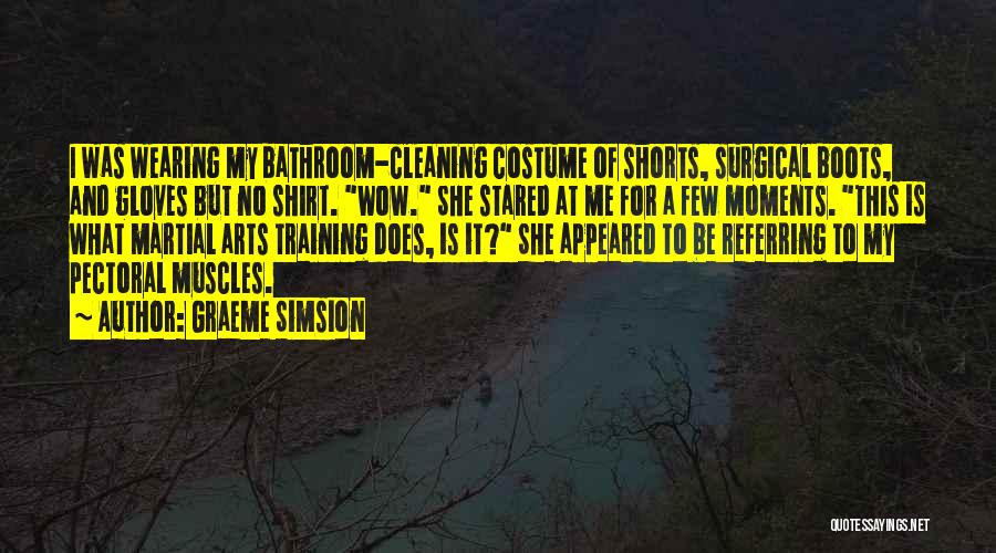 Graeme Simsion Quotes: I Was Wearing My Bathroom-cleaning Costume Of Shorts, Surgical Boots, And Gloves But No Shirt. Wow. She Stared At Me