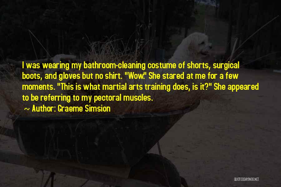 Graeme Simsion Quotes: I Was Wearing My Bathroom-cleaning Costume Of Shorts, Surgical Boots, And Gloves But No Shirt. Wow. She Stared At Me