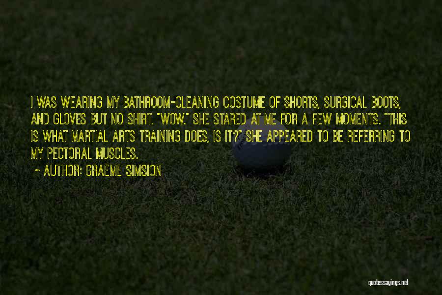 Graeme Simsion Quotes: I Was Wearing My Bathroom-cleaning Costume Of Shorts, Surgical Boots, And Gloves But No Shirt. Wow. She Stared At Me