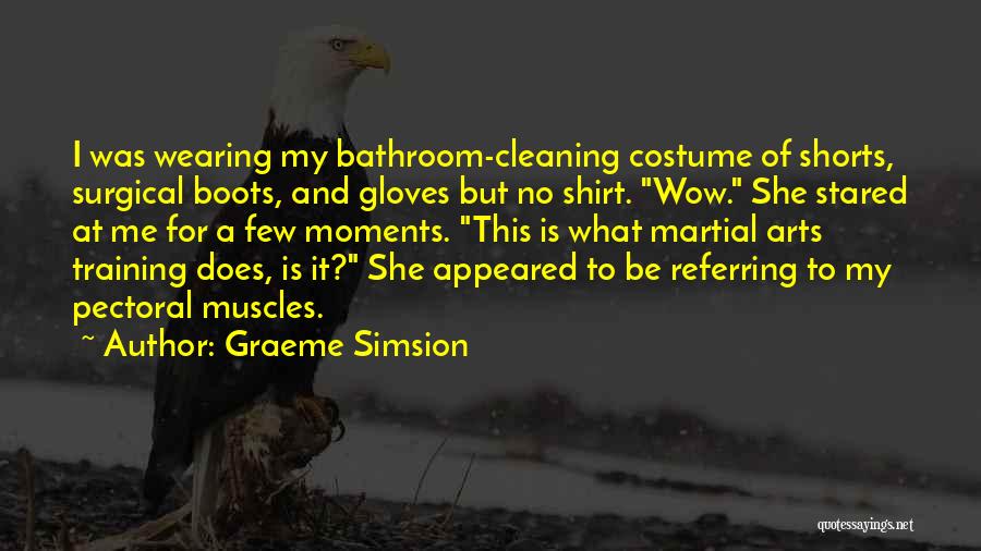 Graeme Simsion Quotes: I Was Wearing My Bathroom-cleaning Costume Of Shorts, Surgical Boots, And Gloves But No Shirt. Wow. She Stared At Me