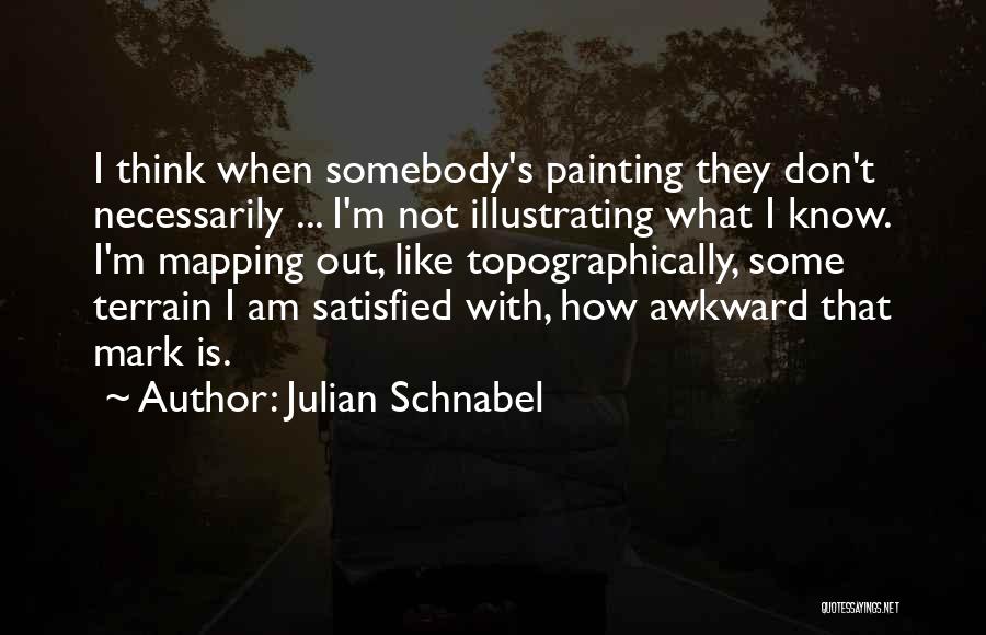 Julian Schnabel Quotes: I Think When Somebody's Painting They Don't Necessarily ... I'm Not Illustrating What I Know. I'm Mapping Out, Like Topographically,