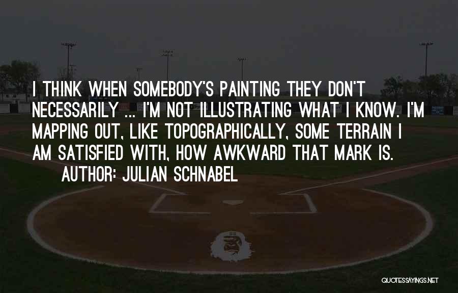 Julian Schnabel Quotes: I Think When Somebody's Painting They Don't Necessarily ... I'm Not Illustrating What I Know. I'm Mapping Out, Like Topographically,