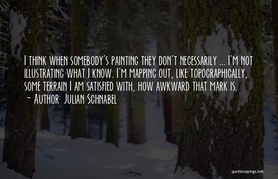 Julian Schnabel Quotes: I Think When Somebody's Painting They Don't Necessarily ... I'm Not Illustrating What I Know. I'm Mapping Out, Like Topographically,