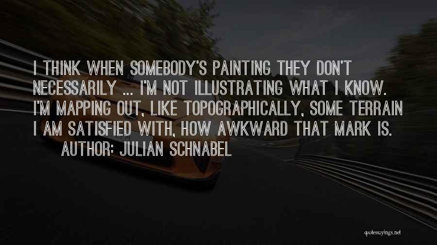 Julian Schnabel Quotes: I Think When Somebody's Painting They Don't Necessarily ... I'm Not Illustrating What I Know. I'm Mapping Out, Like Topographically,