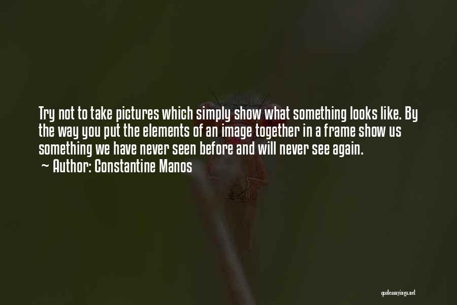 Constantine Manos Quotes: Try Not To Take Pictures Which Simply Show What Something Looks Like. By The Way You Put The Elements Of