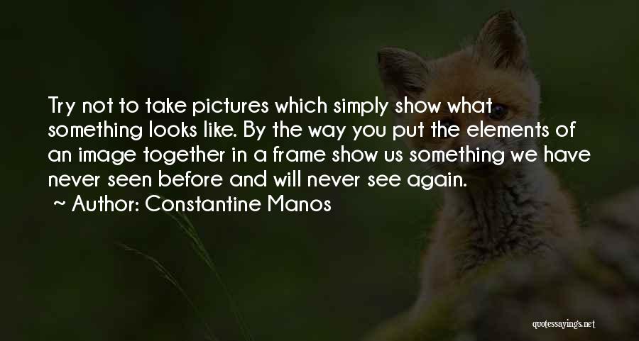 Constantine Manos Quotes: Try Not To Take Pictures Which Simply Show What Something Looks Like. By The Way You Put The Elements Of