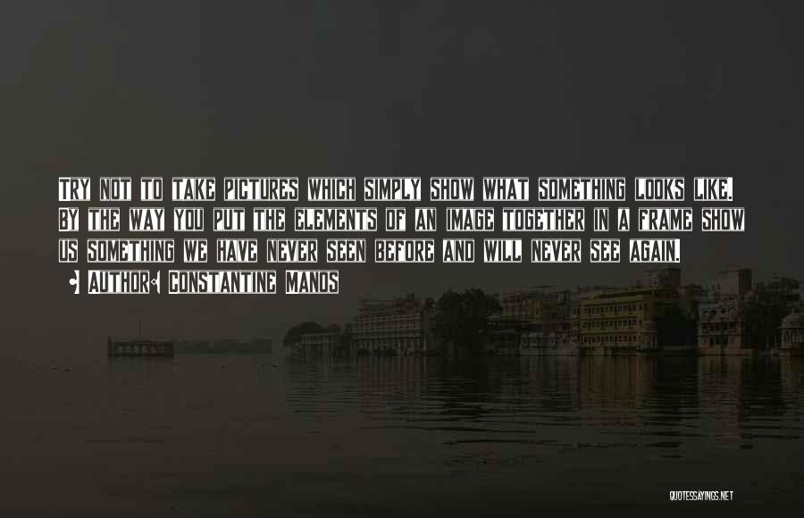 Constantine Manos Quotes: Try Not To Take Pictures Which Simply Show What Something Looks Like. By The Way You Put The Elements Of