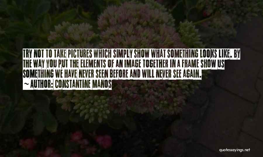 Constantine Manos Quotes: Try Not To Take Pictures Which Simply Show What Something Looks Like. By The Way You Put The Elements Of