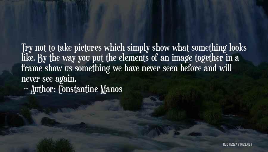 Constantine Manos Quotes: Try Not To Take Pictures Which Simply Show What Something Looks Like. By The Way You Put The Elements Of