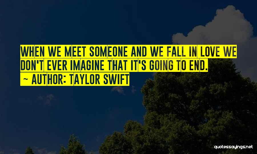 Taylor Swift Quotes: When We Meet Someone And We Fall In Love We Don't Ever Imagine That It's Going To End.