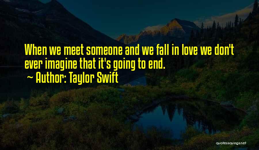 Taylor Swift Quotes: When We Meet Someone And We Fall In Love We Don't Ever Imagine That It's Going To End.