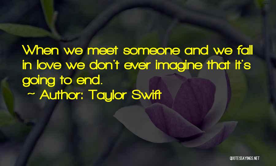 Taylor Swift Quotes: When We Meet Someone And We Fall In Love We Don't Ever Imagine That It's Going To End.