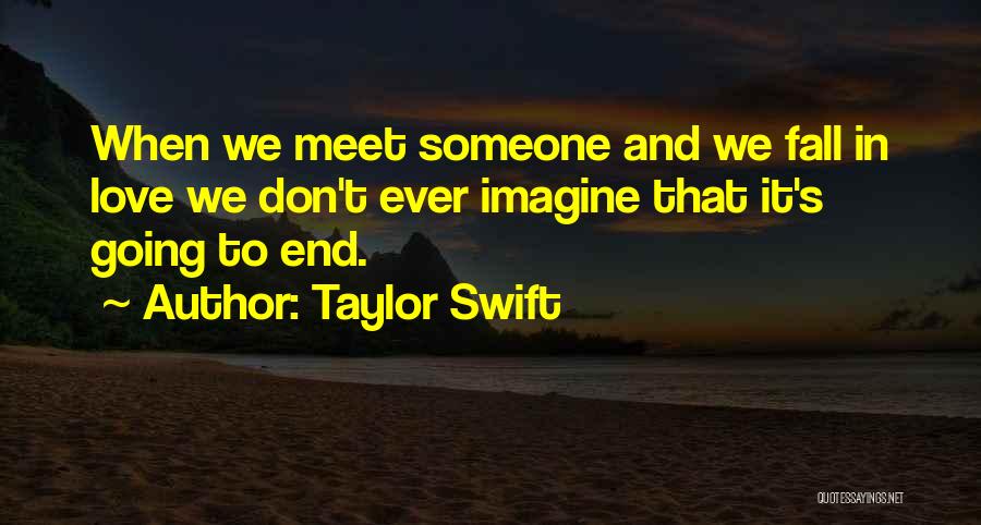Taylor Swift Quotes: When We Meet Someone And We Fall In Love We Don't Ever Imagine That It's Going To End.
