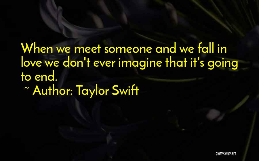 Taylor Swift Quotes: When We Meet Someone And We Fall In Love We Don't Ever Imagine That It's Going To End.