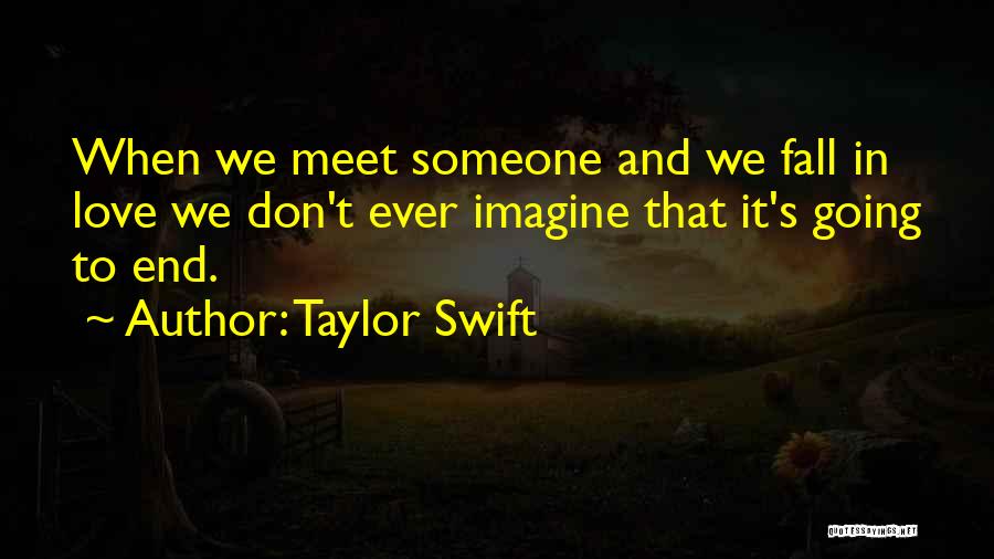 Taylor Swift Quotes: When We Meet Someone And We Fall In Love We Don't Ever Imagine That It's Going To End.