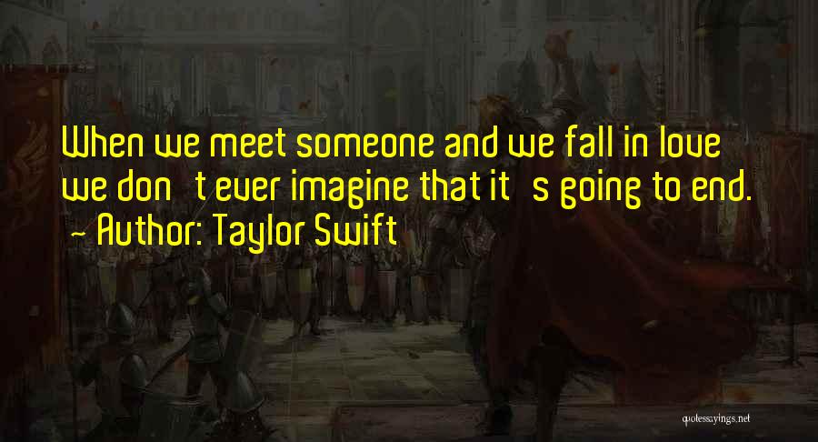 Taylor Swift Quotes: When We Meet Someone And We Fall In Love We Don't Ever Imagine That It's Going To End.