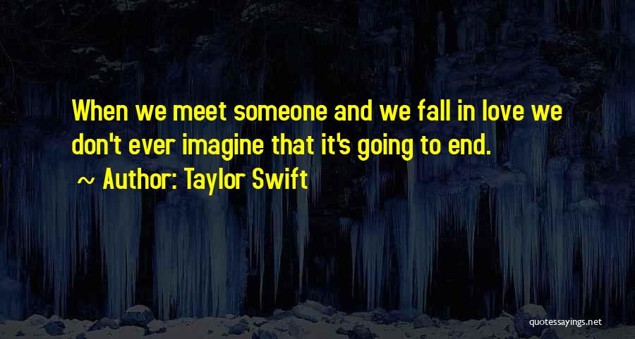 Taylor Swift Quotes: When We Meet Someone And We Fall In Love We Don't Ever Imagine That It's Going To End.