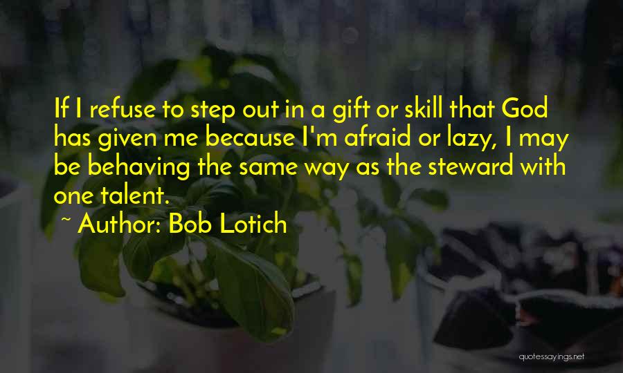 Bob Lotich Quotes: If I Refuse To Step Out In A Gift Or Skill That God Has Given Me Because I'm Afraid Or