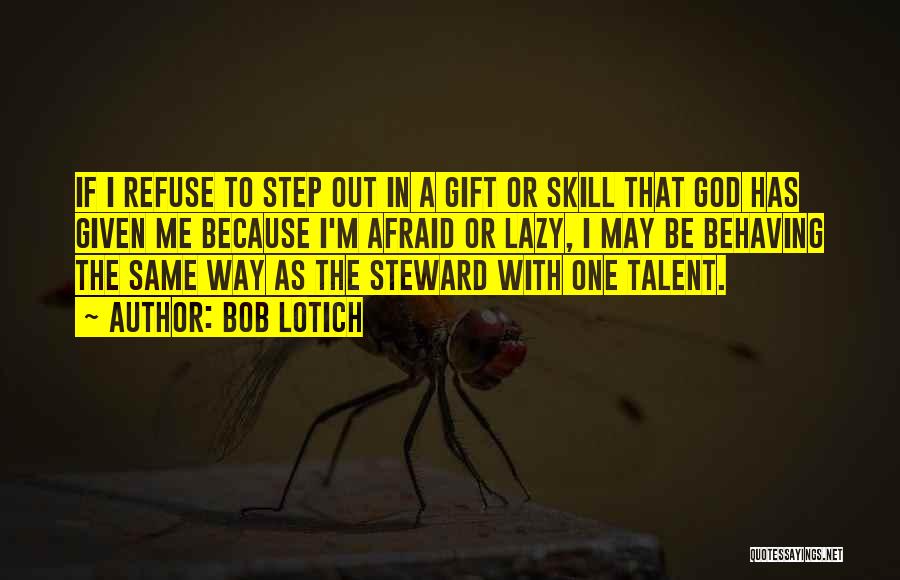 Bob Lotich Quotes: If I Refuse To Step Out In A Gift Or Skill That God Has Given Me Because I'm Afraid Or