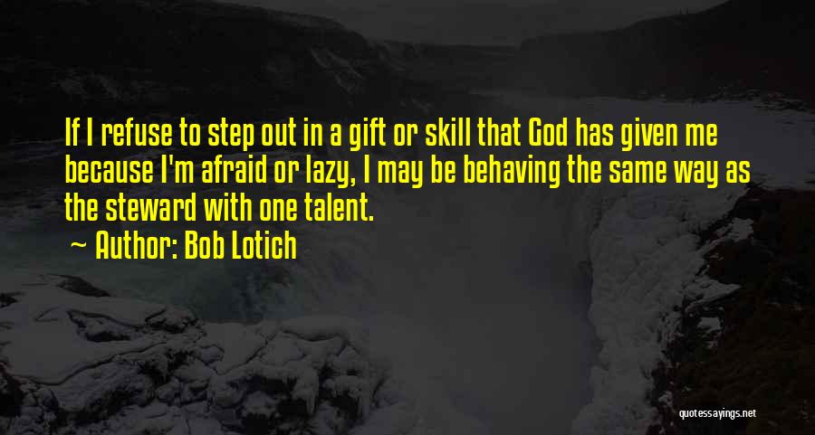 Bob Lotich Quotes: If I Refuse To Step Out In A Gift Or Skill That God Has Given Me Because I'm Afraid Or