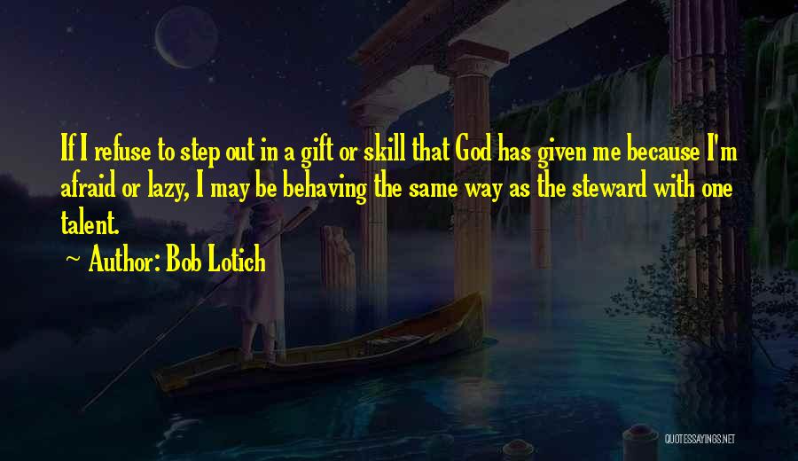 Bob Lotich Quotes: If I Refuse To Step Out In A Gift Or Skill That God Has Given Me Because I'm Afraid Or