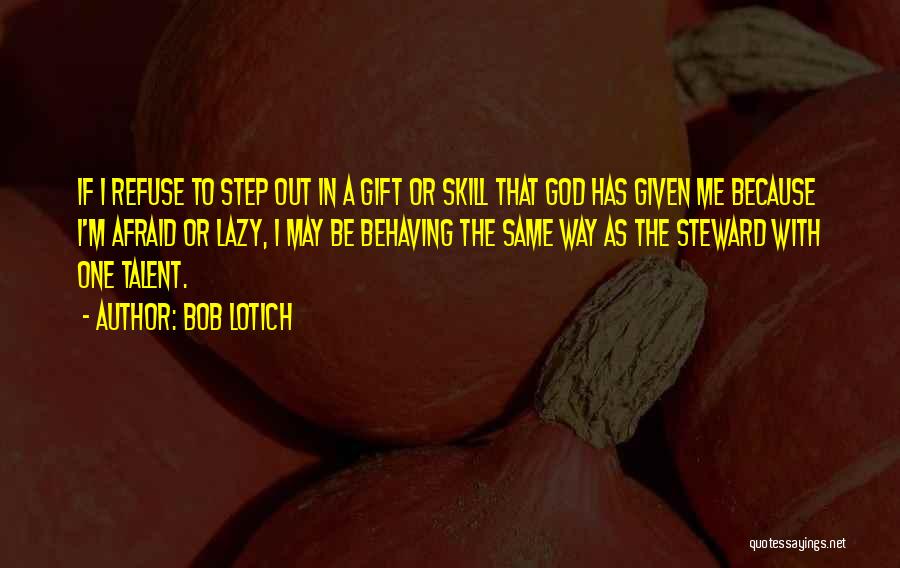 Bob Lotich Quotes: If I Refuse To Step Out In A Gift Or Skill That God Has Given Me Because I'm Afraid Or