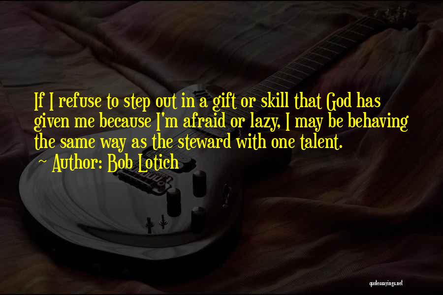 Bob Lotich Quotes: If I Refuse To Step Out In A Gift Or Skill That God Has Given Me Because I'm Afraid Or