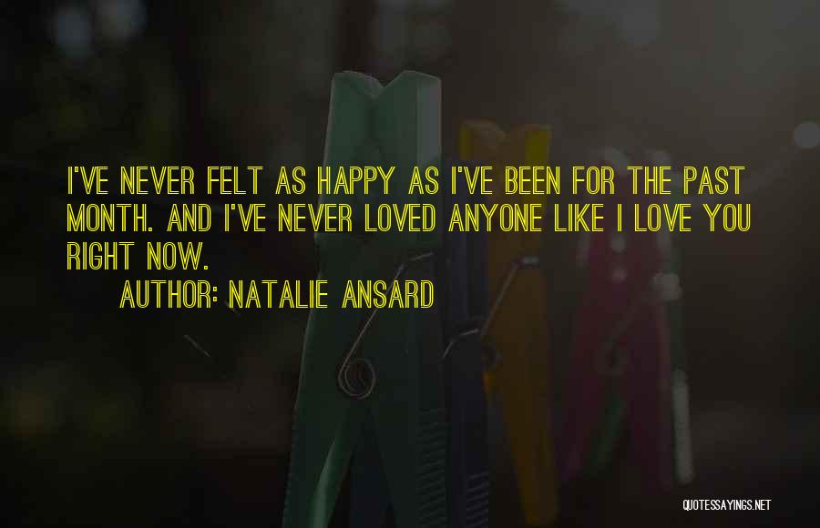 Natalie Ansard Quotes: I've Never Felt As Happy As I've Been For The Past Month. And I've Never Loved Anyone Like I Love