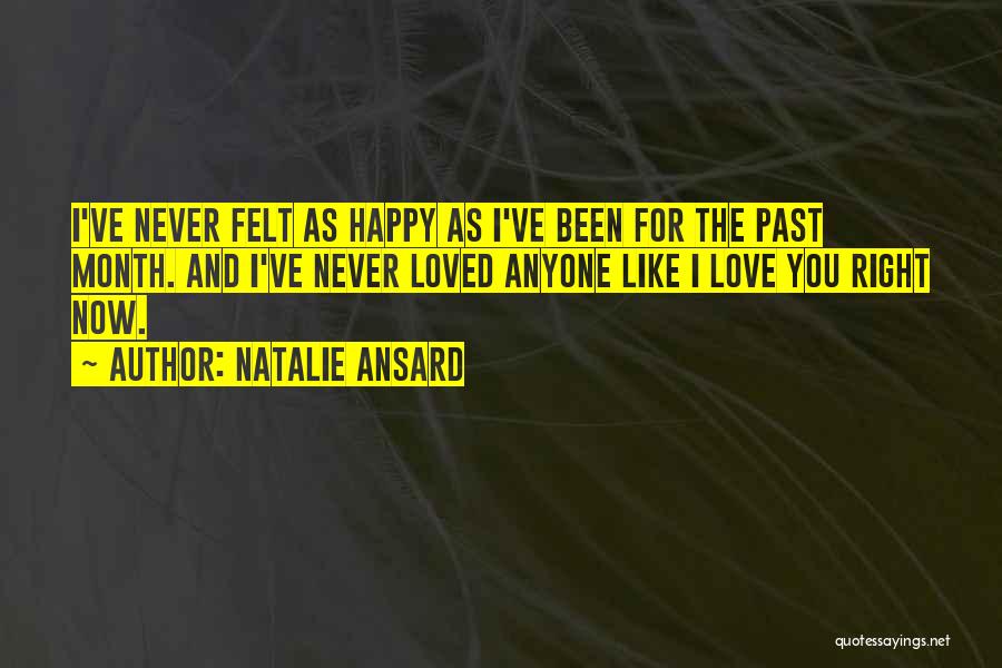 Natalie Ansard Quotes: I've Never Felt As Happy As I've Been For The Past Month. And I've Never Loved Anyone Like I Love